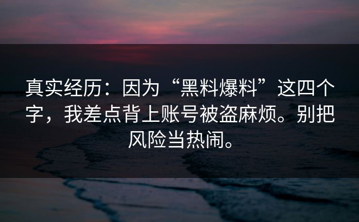 真实经历：因为“黑料爆料”这四个字，我差点背上账号被盗麻烦。别把风险当热闹。
