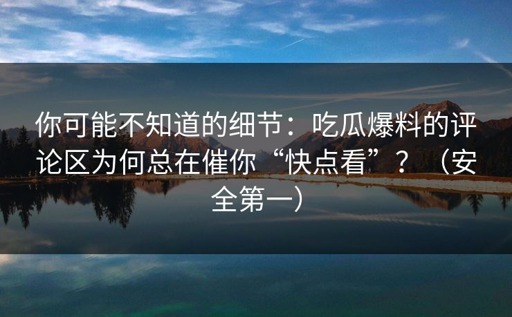 你可能不知道的细节：吃瓜爆料的评论区为何总在催你“快点看”？（安全第一）