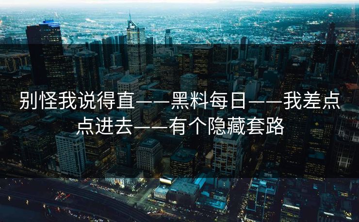 别怪我说得直——黑料每日——我差点点进去——有个隐藏套路