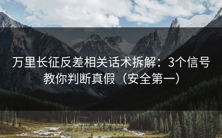 万里长征反差相关话术拆解:3个信号教你判断真假(安全第一) 万里长征反差相关话术拆解:3个信号教你判断真假(安全第一)