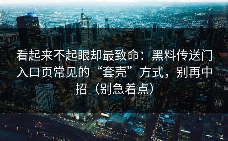 看起来不起眼却最致命：黑料传送门入口页常见的“套壳”方式，别再中招（别急着点）