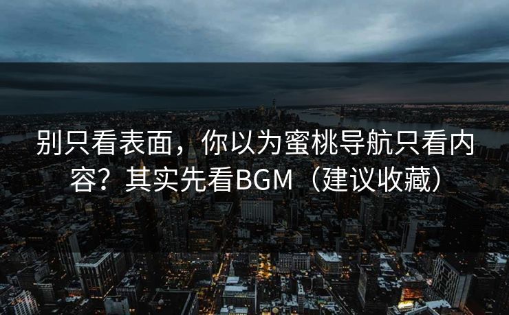 别只看表面，你以为蜜桃导航只看内容？其实先看BGM（建议收藏）