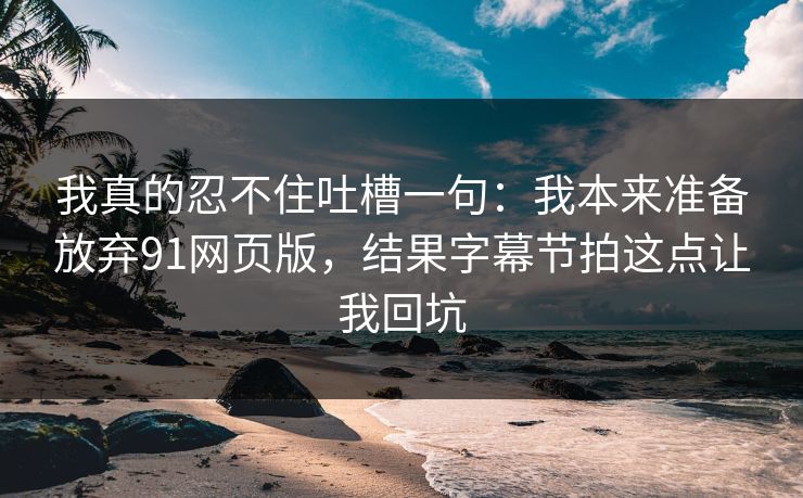 我真的忍不住吐槽一句：我本来准备放弃91网页版，结果字幕节拍这点让我回坑