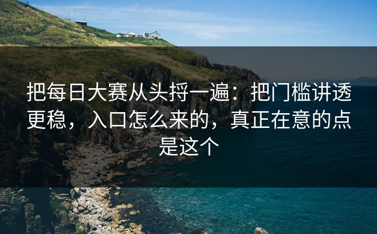 把每日大赛从头捋一遍：把门槛讲透更稳，入口怎么来的，真正在意的点是这个