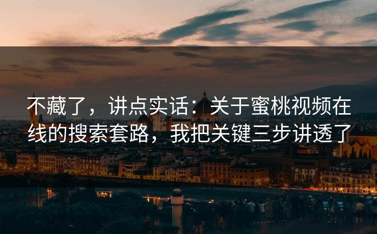 不藏了,讲点实话:关于蜜桃视频在线的搜索套路,我把关键三步讲透了 不藏了,讲点实话:关于蜜桃视频在线的搜索套路,我把关键三步讲透了