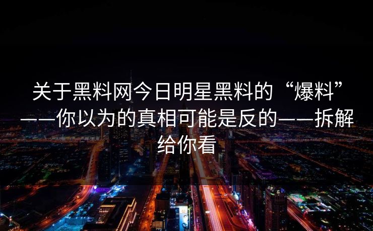 关于黑料网今日明星黑料的“爆料”——你以为的真相可能是反的——拆解给你看 关于黑料网今日明星黑料的“爆料”——你以为的真相可能是反的——拆解给你看