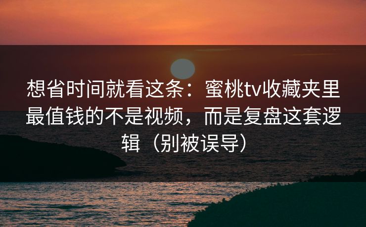 想省时间就看这条：蜜桃tv收藏夹里最值钱的不是视频，而是复盘这套逻辑（别被误导）