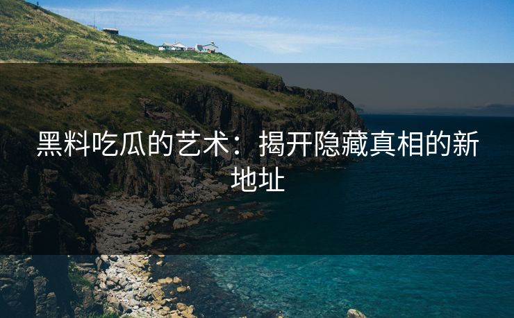 黑料吃瓜的艺术：揭开隐藏真相的新地址