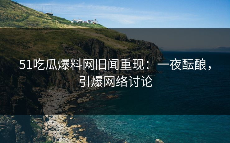 51吃瓜爆料网旧闻重现:一夜酝酿,引爆网络讨论 51吃瓜爆料网旧闻重现:一夜酝酿,引爆网络讨论